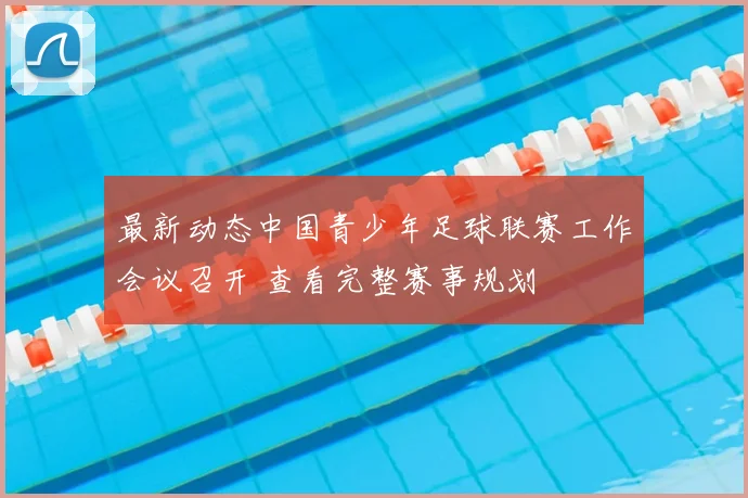 最新动态中国青少年足球联赛工作会议召开 查看完整赛事规划