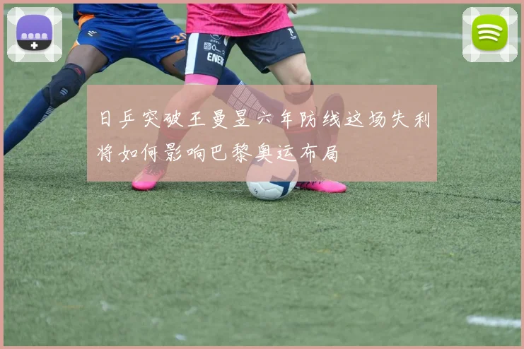 日乒突破王曼昱六年防线这场失利将如何影响巴黎奥运布局