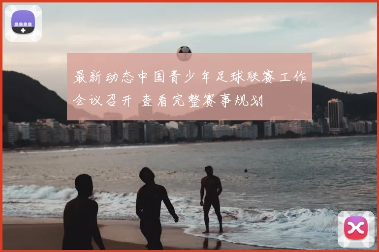 最新动态中国青少年足球联赛工作会议召开 查看完整赛事规划