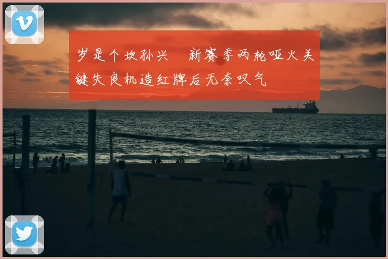 岁是个坎孙兴慜新赛季两轮哑火关键失良机造红牌后无奈叹气