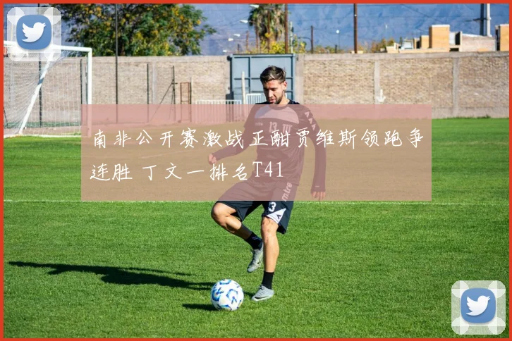 南非公开赛激战正酣贾维斯领跑争连胜 丁文一排名T41