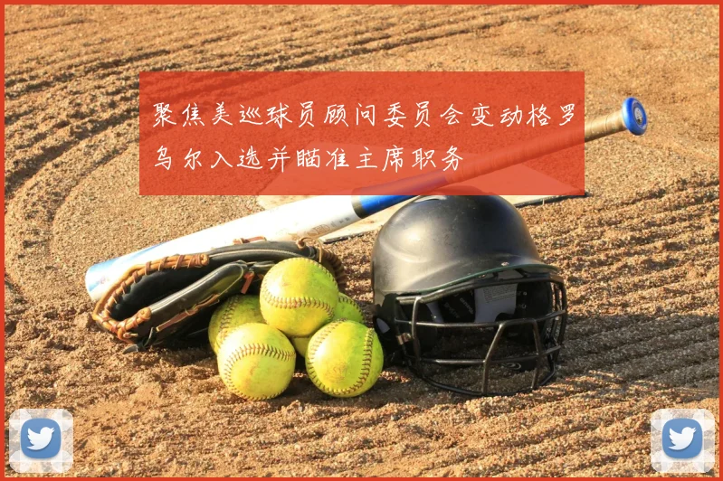 聚焦美巡球员顾问委员会变动格罗乌尔入选并瞄准主席职务