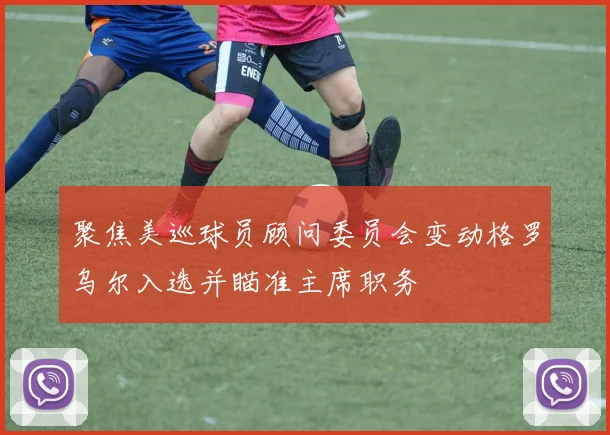 聚焦美巡球员顾问委员会变动格罗乌尔入选并瞄准主席职务