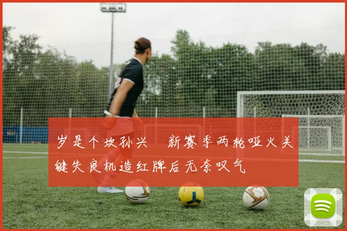 岁是个坎孙兴慜新赛季两轮哑火关键失良机造红牌后无奈叹气