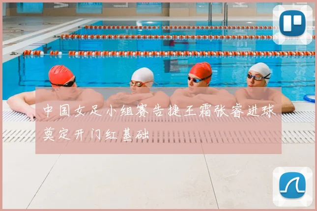 中国女足小组赛告捷王霜张睿进球奠定开门红基础