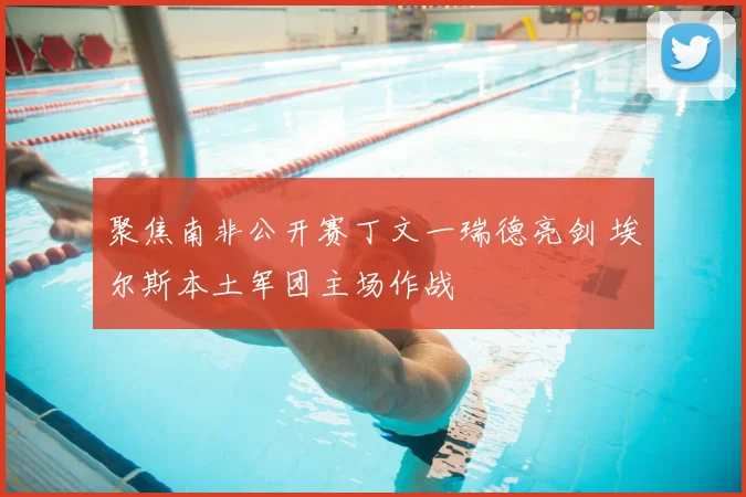 聚焦南非公开赛丁文一瑞德亮剑 埃尔斯本土军团主场作战