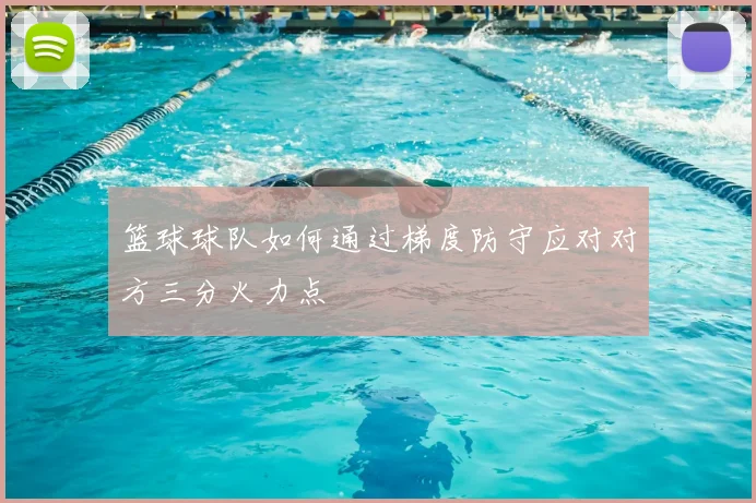 篮球球队如何通过梯度防守应对对方三分火力点