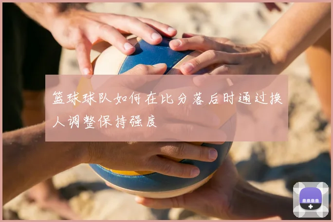 篮球球队如何在比分落后时通过换人调整保持强度