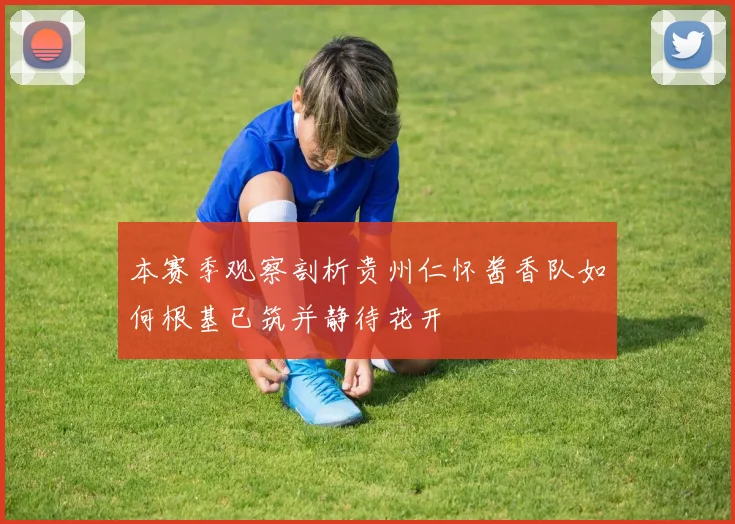 本赛季观察剖析贵州仁怀酱香队如何根基已筑并静待花开