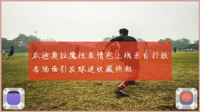 瓜迪奥拉魔性表情包上线亲自扑救名场面引发球迷收藏热潮