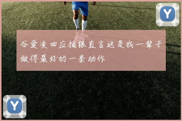 谷爱凌回应摘银直言这是我一辈子做得最好的一套动作