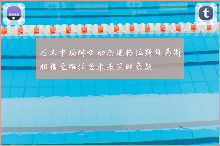 尤文中场转会动态道格拉斯路易斯租借至维拉含未来买断条款