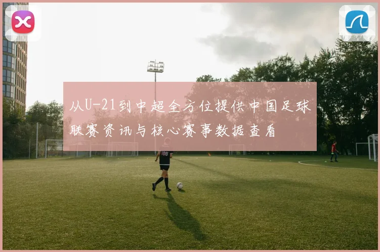 从U-21到中超全方位提供中国足球联赛资讯与核心赛事数据查看