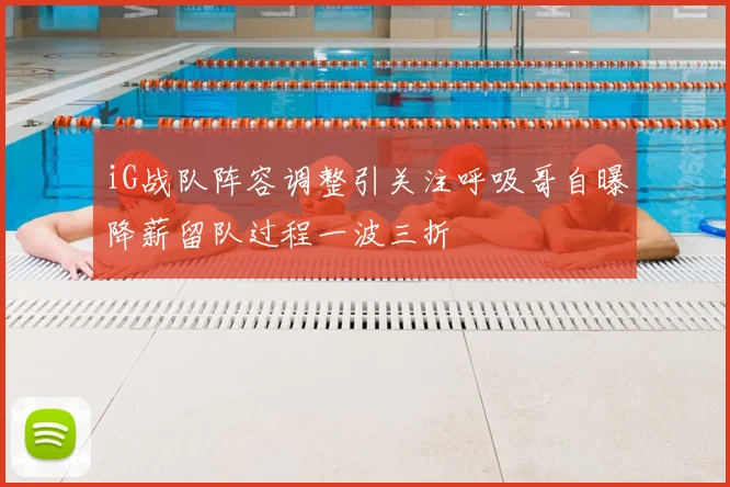 iG战队阵容调整引关注呼吸哥自曝降薪留队过程一波三折