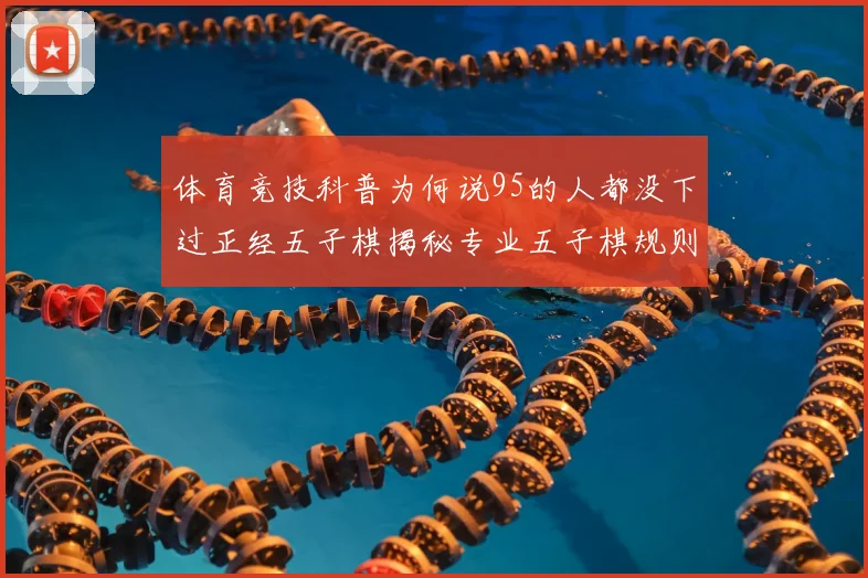 体育竞技科普为何说95的人都没下过正经五子棋揭秘专业五子棋规则