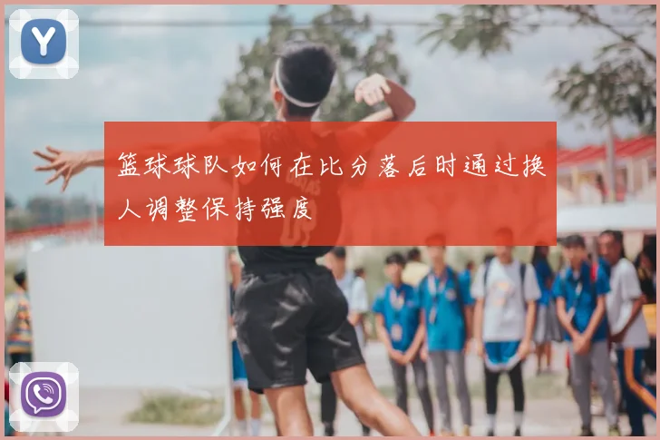 篮球球队如何在比分落后时通过换人调整保持强度
